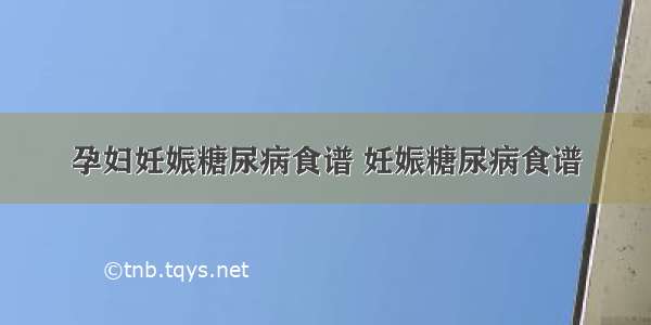 孕妇妊娠糖尿病食谱 妊娠糖尿病食谱