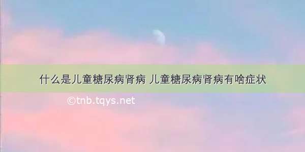 什么是儿童糖尿病肾病 儿童糖尿病肾病有啥症状