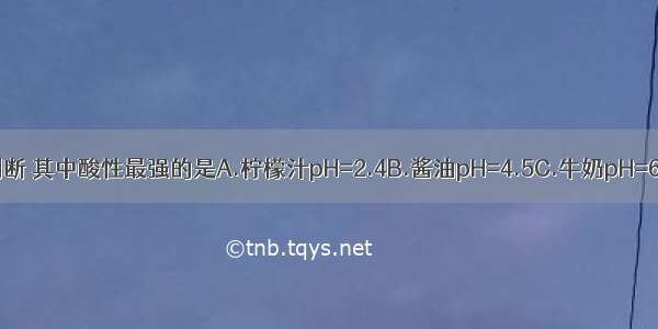 根据下列物质的pH判断 其中酸性最强的是A.柠檬汁pH=2.4B.酱油pH=4.5C.牛奶pH=6.3D.苹果汁pH=3.5