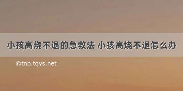 小孩高烧不退的急救法 小孩高烧不退怎么办