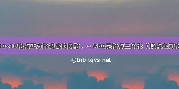 如图是一个10×10格点正方形组成的网格．△ABC是格点三角形（顶点在网格交点处） 请