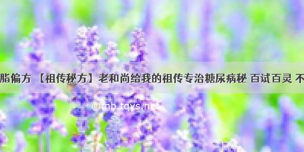 降血脂偏方 【祖传秘方】老和尚给我的祖传专治糖尿病秘 百试百灵 不复发