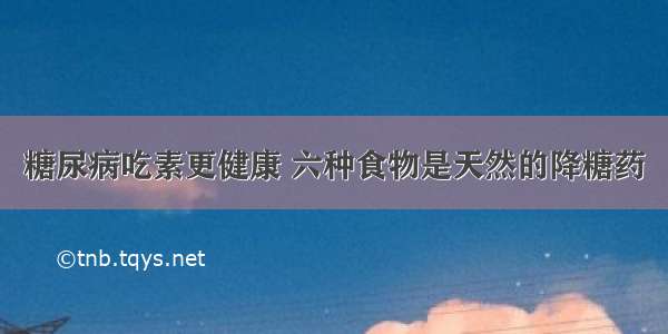 糖尿病吃素更健康 六种食物是天然的降糖药