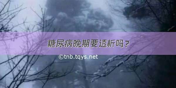 糖尿病晚期要透析吗？