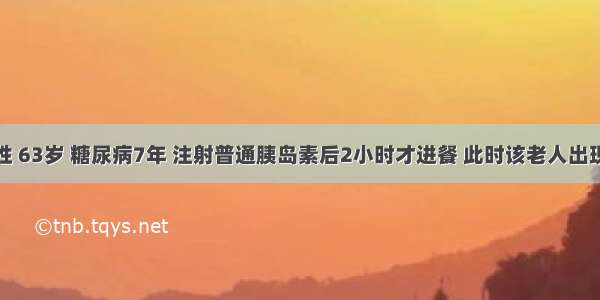 患者 男性 63岁 糖尿病7年 注射普通胰岛素后2小时才进餐 此时该老人出现头昏 心