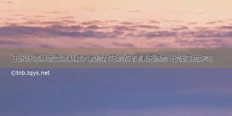 玉米汁怎样做香浓粘糯？教你技巧妙招 健康无添加 比饭店的好喝