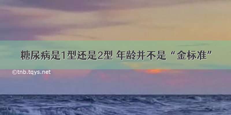 糖尿病是1型还是2型 年龄并不是“金标准”