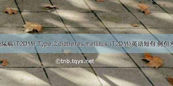 2型糖尿病(T2DM) Type 2 diabetes mellitus (T2DM)英语短句 例句大全