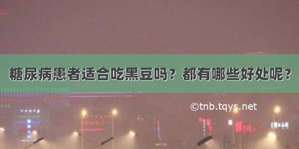 糖尿病患者适合吃黑豆吗？都有哪些好处呢？