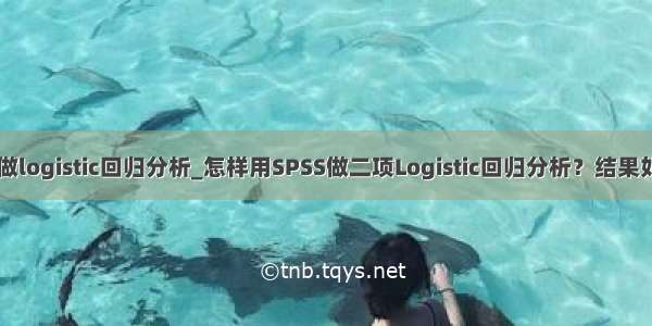 用excel做logistic回归分析_怎样用SPSS做二项Logistic回归分析？结果如何解释？