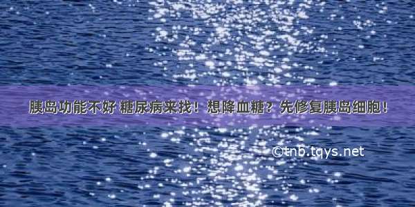 胰岛功能不好 糖尿病来找！想降血糖？先修复胰岛细胞！