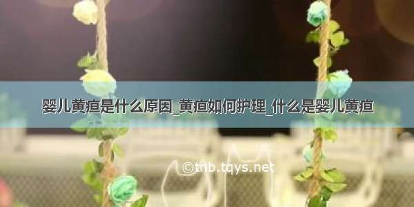 婴儿黄疸是什么原因_黄疸如何护理_什么是婴儿黄疸