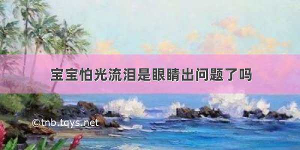 宝宝怕光流泪是眼睛出问题了吗