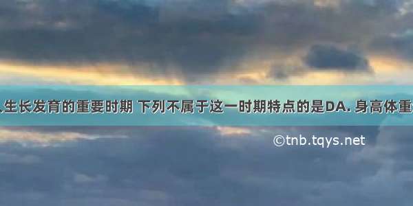 青春期是人生长发育的重要时期 下列不属于这一时期特点的是DA. 身高体重迅速增加B.