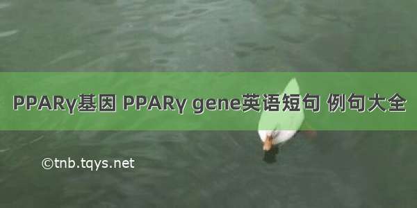 PPARγ基因 PPARγ gene英语短句 例句大全