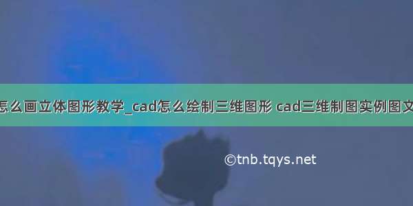 cad怎么画立体图形教学_cad怎么绘制三维图形 cad三维制图实例图文教程