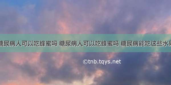 糖尿病人可以吃蜂蜜吗 糖尿病人可以吃蜂蜜吗 糖尿病能吃这些水果