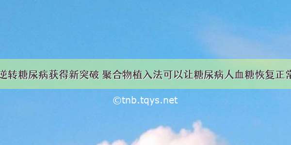 逆转糖尿病获得新突破 聚合物植入法可以让糖尿病人血糖恢复正常