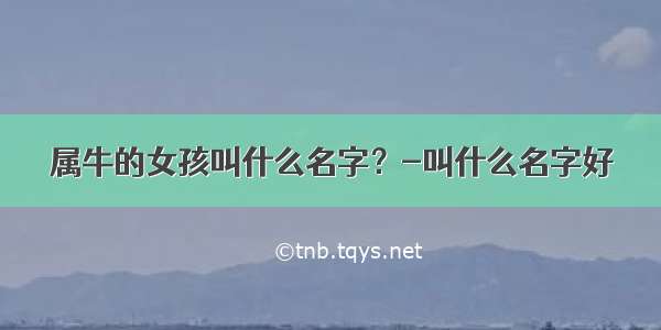 属牛的女孩叫什么名字？-叫什么名字好