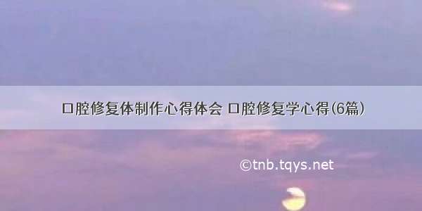 口腔修复体制作心得体会 口腔修复学心得(6篇)