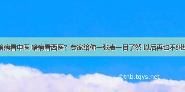 啥病看中医 啥病看西医？专家给你一张表一目了然 以后再也不纠结