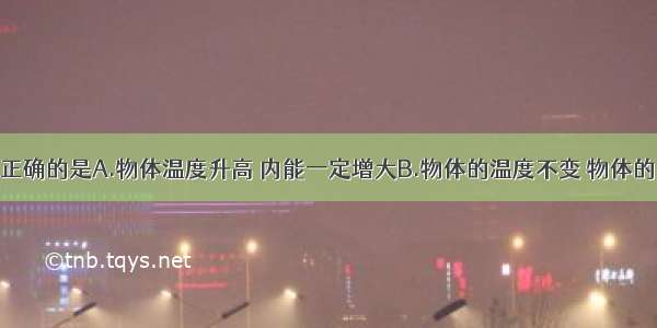 下列说法中正确的是A.物体温度升高 内能一定增大B.物体的温度不变 物体的内能就不变