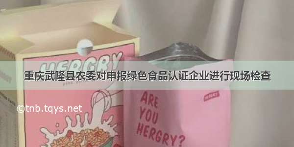 重庆武隆县农委对申报绿色食品认证企业进行现场检查