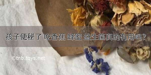 孩子便秘了 吃香蕉 蜂蜜 益生菌真的有用吗？