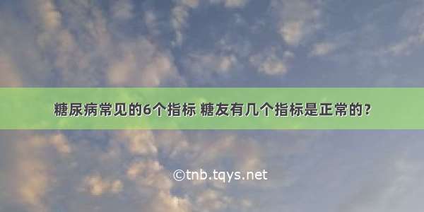 糖尿病常见的6个指标 糖友有几个指标是正常的？