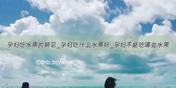 孕妇吃水果的禁忌_孕妇吃什么水果好_孕妇不能吃哪些水果