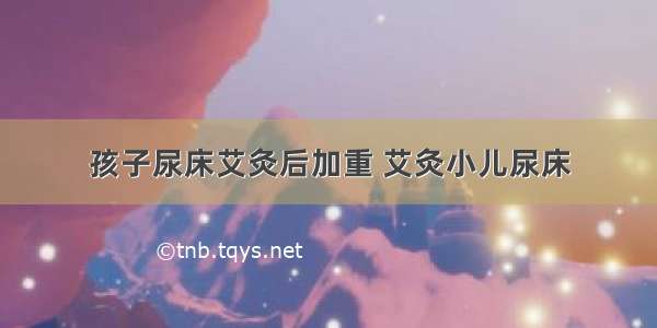 孩子尿床艾灸后加重 艾灸小儿尿床