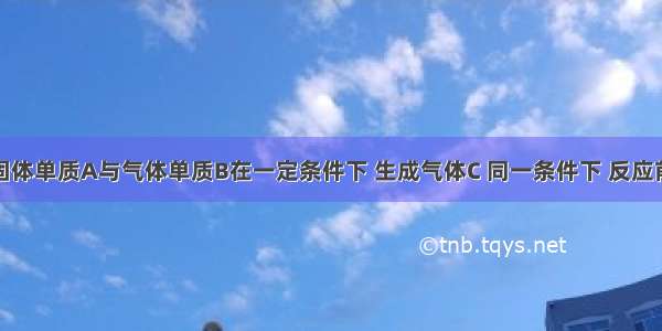 单选题固体单质A与气体单质B在一定条件下 生成气体C 同一条件下 反应前后气体