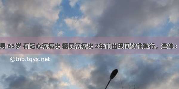 患者男 65岁 有冠心病病史 糖尿病病史 2年前出现间歇性跛行。查体：生命