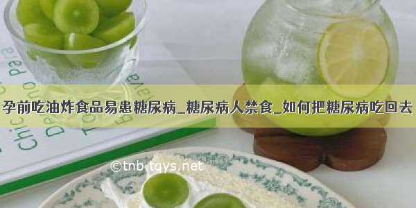 孕前吃油炸食品易患糖尿病_糖尿病人禁食_如何把糖尿病吃回去