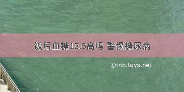 饭后血糖13.6高吗 警惕糖尿病