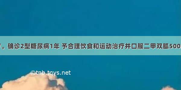 患者男 52岁。确诊2型糖尿病1年 予合理饮食和运动治疗并口服二甲双胍500mg 每日3次