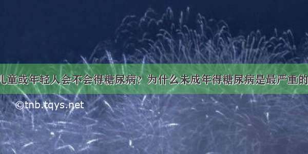 儿童或年轻人会不会得糖尿病？为什么未成年得糖尿病是最严重的？