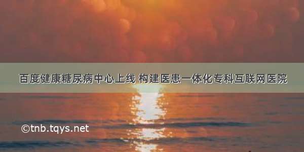 百度健康糖尿病中心上线 构建医患一体化专科互联网医院