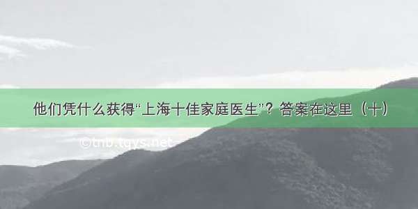 他们凭什么获得“上海十佳家庭医生”？答案在这里（十）