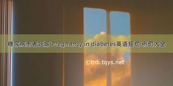 糖尿病患者妊娠 Pregnancy in diabetes英语短句 例句大全