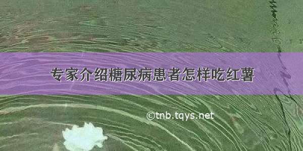 专家介绍糖尿病患者怎样吃红薯