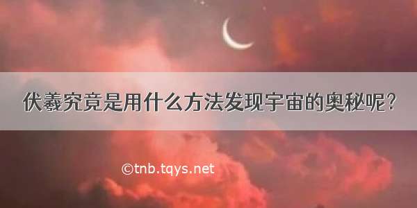 伏羲究竟是用什么方法发现宇宙的奥秘呢？