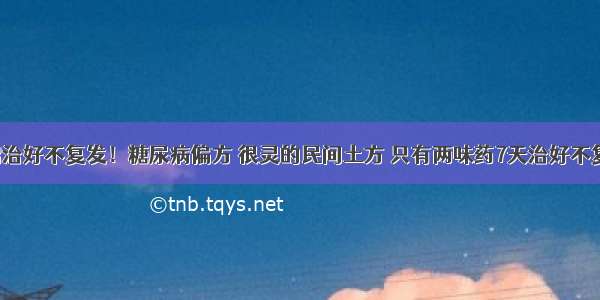 一招治好不复发！糖尿病偏方 很灵的民间土方 只有两味药7天治好不复发！