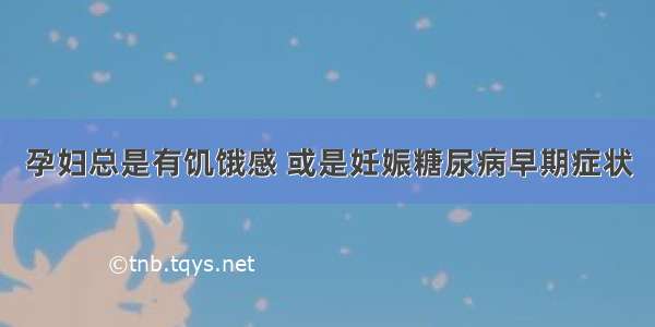 孕妇总是有饥饿感 或是妊娠糖尿病早期症状