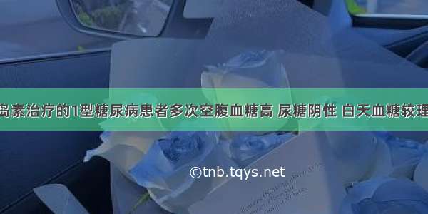 用中效胰岛素治疗的1型糖尿病患者多次空腹血糖高 尿糖阴性 白天血糖较理想 最大可