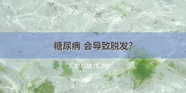 糖尿病 会导致脱发？