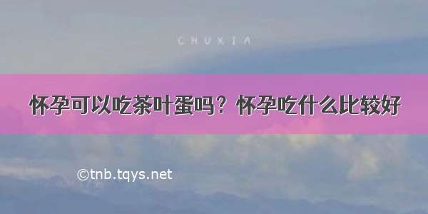 怀孕可以吃茶叶蛋吗？怀孕吃什么比较好