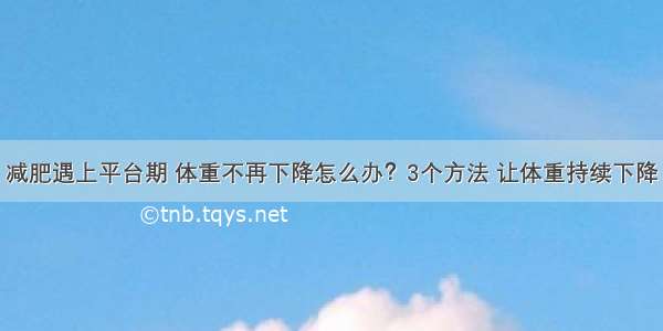 减肥遇上平台期 体重不再下降怎么办？3个方法 让体重持续下降