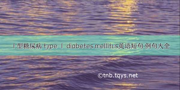 Ⅰ型糖尿病 type Ⅰ diabetes mellitus英语短句 例句大全