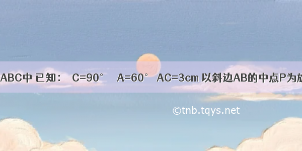 如图 在Rt△ABC中 已知：∠C=90° ∠A=60° AC=3cm 以斜边AB的中点P为旋转中心 